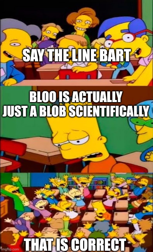 You know What i'm talking about in this image | SAY THE LINE BART; BLOO IS ACTUALLY JUST A BLOB SCIENTIFICALLY; THAT IS CORRECT | image tagged in say the line bart simpsons | made w/ Imgflip meme maker
