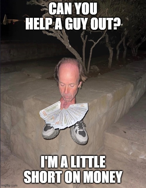 Short on Money | CAN YOU HELP A GUY OUT? I'M A LITTLE SHORT ON MONEY | image tagged in funny,memes | made w/ Imgflip meme maker