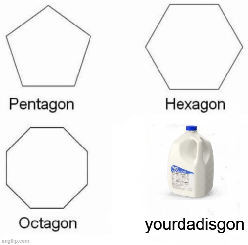 Pentagon Hexagon Octagon | yourdadisgon | image tagged in memes,pentagon hexagon octagon | made w/ Imgflip meme maker