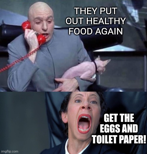 Dr Evil and Frau | THEY PUT OUT HEALTHY FOOD AGAIN GET THE EGGS AND TOILET PAPER! | image tagged in dr evil and frau | made w/ Imgflip meme maker