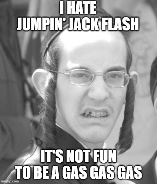 No Gas Gas Gas | I HATE JUMPIN' JACK FLASH; IT'S NOT FUN TO BE A GAS GAS GAS | image tagged in disgusted angry jew | made w/ Imgflip meme maker