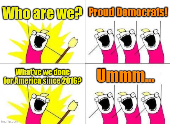 No Kings! Fits right in with their No Platforms and No Policies. | Who are we? Proud Democrats! Ummm... What've we done for America since 2016? | image tagged in memes,what do we want | made w/ Imgflip meme maker