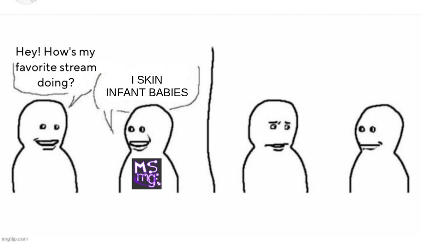 How's my favorite stream doing? | I SKIN INFANT BABIES | image tagged in how's my favorite stream doing | made w/ Imgflip meme maker