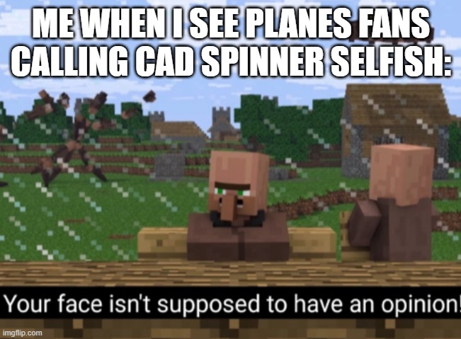 Your face isn’t supposed to have an opinion | ME WHEN I SEE PLANES FANS CALLING CAD SPINNER SELFISH: | image tagged in your face isn t supposed to have an opinion | made w/ Imgflip meme maker