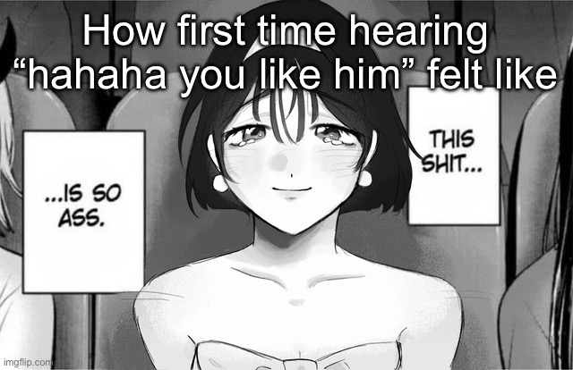 This shit is so ass | How first time hearing “hahaha you like him” felt like | image tagged in this shit is so ass | made w/ Imgflip meme maker