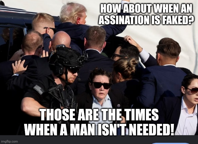 HOW ABOUT WHEN AN ASSINATION IS FAKED? THOSE ARE THE TIMES WHEN A MAN ISN'T NEEDED! | made w/ Imgflip meme maker