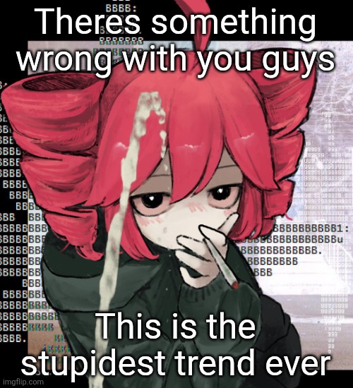Teto smoking | Theres something wrong with you guys; This is the stupidest trend ever | image tagged in teto smoking | made w/ Imgflip meme maker
