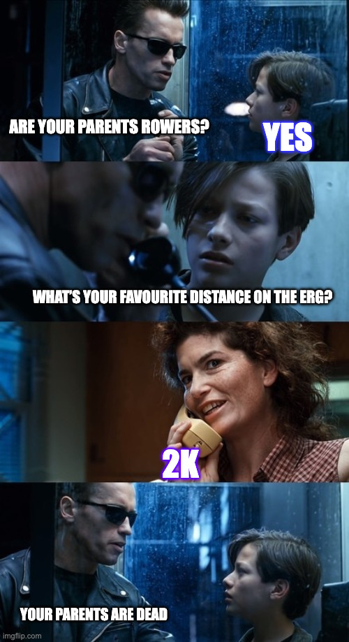 Terminator Foster Parents II | ARE YOUR PARENTS ROWERS? YES; WHAT’S YOUR FAVOURITE DISTANCE ON THE ERG? 2K; YOUR PARENTS ARE DEAD | image tagged in terminator foster parents ii | made w/ Imgflip meme maker