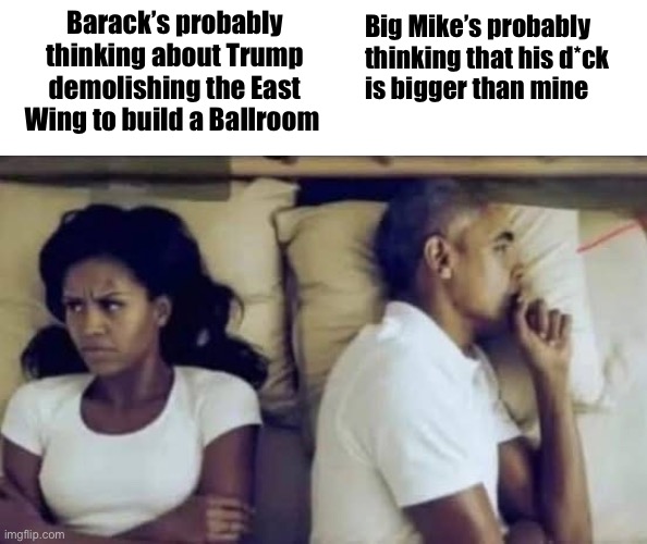 Barack might be right for once | Barack’s probably thinking about Trump demolishing the East Wing to build a Ballroom; Big Mike’s probably 
thinking that his d*ck 
is bigger than mine | image tagged in he s probably thinking obama | made w/ Imgflip meme maker