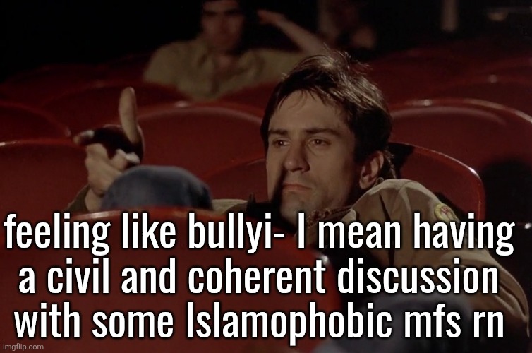Robert De Niro in movie theater | feeling like bullyi- I mean having
a civil and coherent discussion
with some Islamophobic mfs rn | image tagged in robert de niro in movie theater | made w/ Imgflip meme maker
