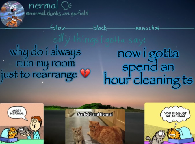 nermal :speak: | why do i always ruin my room just to rearrange 💔; now i gotta spend an hour cleaning ts | image tagged in nermal speak | made w/ Imgflip meme maker