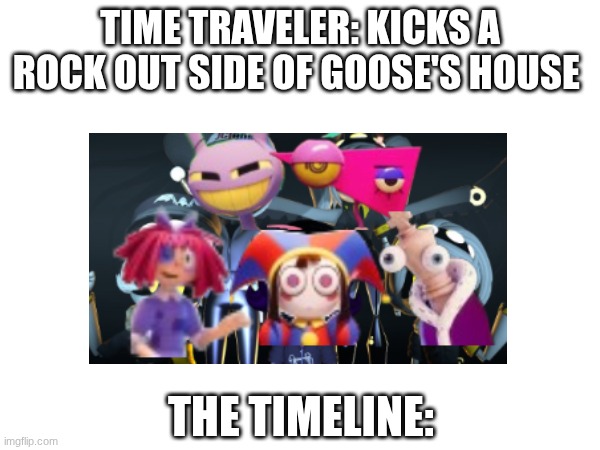 TIME TRAVELER: KICKS A ROCK OUT SIDE OF GOOSE'S HOUSE; THE TIMELINE: | made w/ Imgflip meme maker