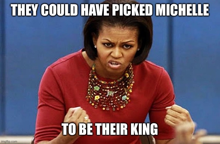 michelle obama | THEY COULD HAVE PICKED MICHELLE TO BE THEIR KING | image tagged in michelle obama | made w/ Imgflip meme maker