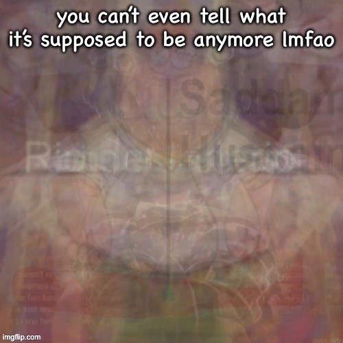 insanity | you can’t even tell what it’s supposed to be anymore lmfao | image tagged in insanity | made w/ Imgflip meme maker