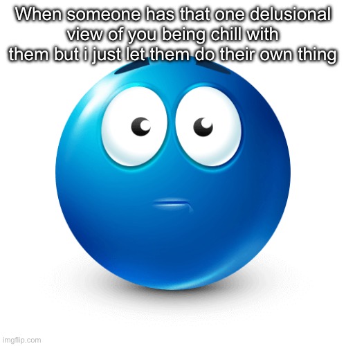 Whoever you are so whatever you want ig | When someone has that one delusional view of you being chill with them but i just let them do their own thing | made w/ Imgflip meme maker