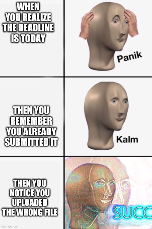 WHEN YOU REALIZE THE DEADLINE IS TODAY THEN YOU REMEMBER YOU ALREADY SUBMITTED IT THEN YOU NOTICE YOU UPLOADED THE WRONG FILE | image tagged in panik kalm succ | made w/ Imgflip meme maker