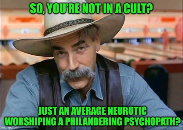 Sam Elliott special kind of stupid | SO, YOU’RE NOT IN A CULT? JUST AN AVERAGE NEUROTIC WORSHIPING A PHILANDERING PSYCHOPATH? | image tagged in sam elliott special kind of stupid | made w/ Imgflip meme maker
