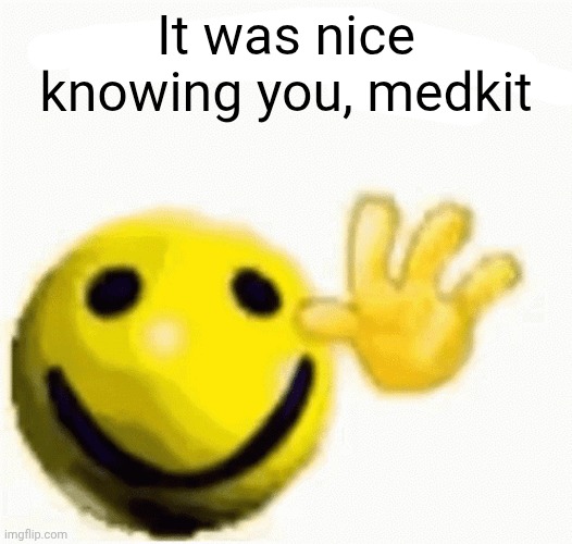 Bye bye | It was nice knowing you, medkit | image tagged in what is up | made w/ Imgflip meme maker
