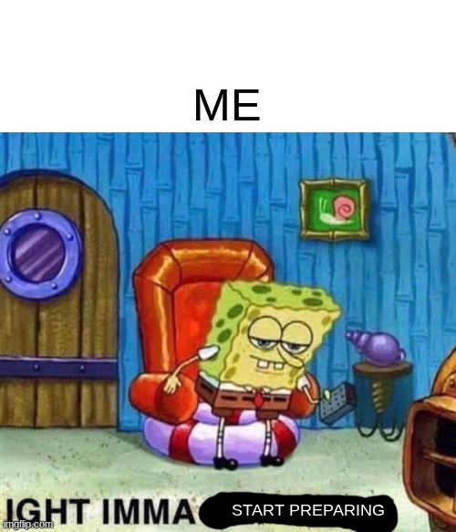 Spongebob Ight Imma Head Out Meme | ME START PREPARING | image tagged in memes,spongebob ight imma head out | made w/ Imgflip meme maker