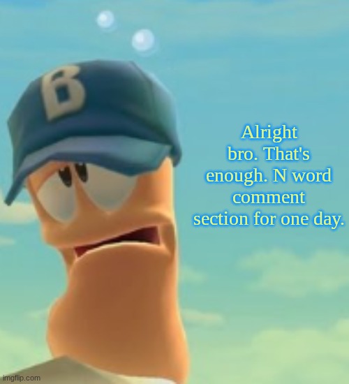Didn't I censor it too? </3 | Alright bro. That's enough. N word comment section for one day. | image tagged in sad worm | made w/ Imgflip meme maker
