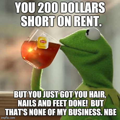 But That's None Of My Business Meme | YOU 200 DOLLARS SHORT ON RENT. BUT YOU JUST GOT YOU HAIR, NAILS AND FEET DONE!BUT THAT'S NONE OF MY BUSINESS. NBE | image tagged in memes,but thats none of my business,kermit the frog | made w/ Imgflip meme maker