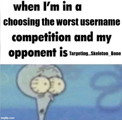 . | choosing the worst username; Targeting...Skeleton_Bone | image tagged in whe i'm in a competition and my opponent is | made w/ Imgflip meme maker