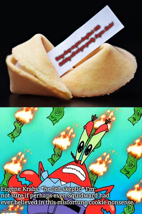 Being cheap on your daughter's 16th birthday will cost you greatly, Eugene Krabs! Eugene Krabs: *he felt skeptic* I'm not sure if perhaps even Squidward had ever believed in this misfortune cookie nonsense. | image tagged in misfortune cookie,pissed off mr krabs | made w/ Imgflip meme maker