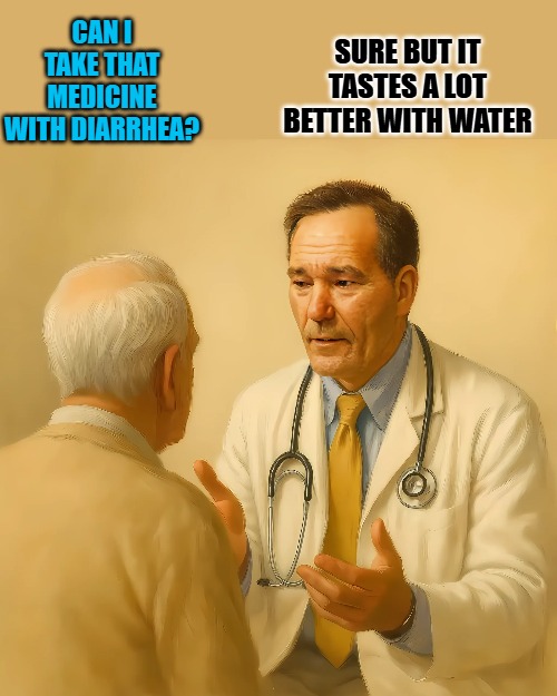 hey Doc! | SURE BUT IT TASTES A LOT BETTER WITH WATER; CAN I TAKE THAT MEDICINE WITH DIARRHEA? | image tagged in doctor,funny,kewlew | made w/ Imgflip meme maker