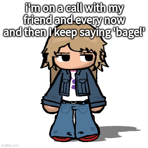 Stardust but a goober | i'm on a call with my friend and every now and then I keep saying 'bagel' | image tagged in stardust but a goober | made w/ Imgflip meme maker