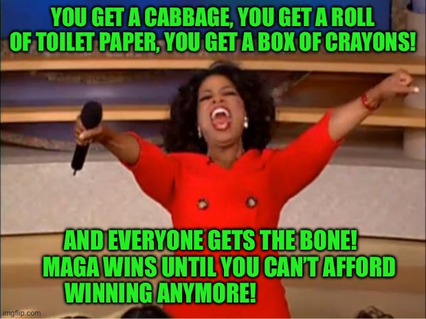Oprah You Get A Meme | YOU GET A CABBAGE, YOU GET A ROLL OF TOILET PAPER, YOU GET A BOX OF CRAYONS! AND EVERYONE GETS THE BONE!      MAGA WINS UNTIL YOU CAN’T AFFORD WINNING ANYMORE! | image tagged in memes,oprah you get a | made w/ Imgflip meme maker
