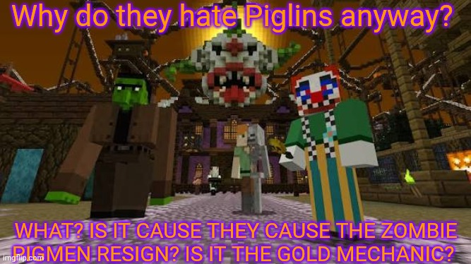 Minecraft 2015 | Why do they hate Piglins anyway? WHAT? IS IT CAUSE THEY CAUSE THE ZOMBIE PIGMEN RESIGN? IS IT THE GOLD MECHANIC? | made w/ Imgflip meme maker