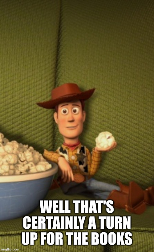 Woody eats Popcorn | WELL THAT'S CERTAINLY A TURN UP FOR THE BOOKS | image tagged in woody eats popcorn | made w/ Imgflip meme maker