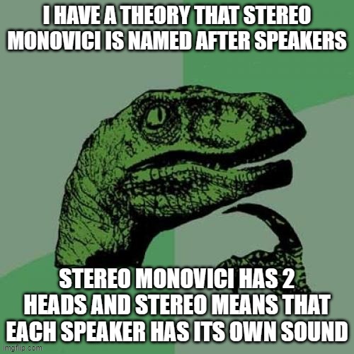 Philosoraptor | I HAVE A THEORY THAT STEREO MONOVICI IS NAMED AFTER SPEAKERS; STEREO MONOVICI HAS 2 HEADS AND STEREO MEANS THAT EACH SPEAKER HAS ITS OWN SOUND | image tagged in memes,philosoraptor | made w/ Imgflip meme maker