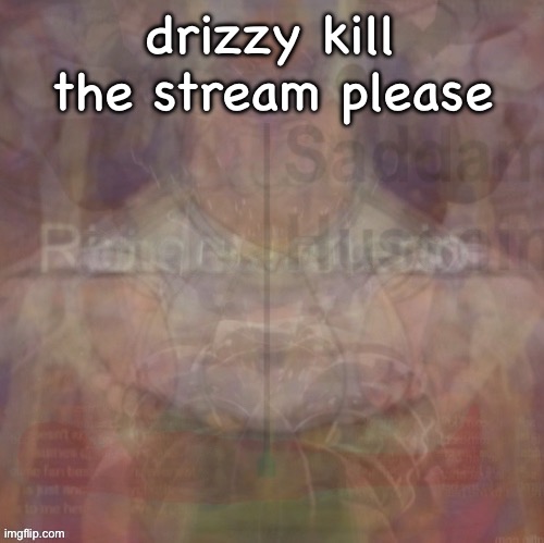 insanity | drizzy kill the stream please | image tagged in insanity | made w/ Imgflip meme maker