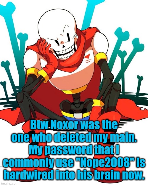 Papyrus | Btw Noxor was the one who deleted my main. My password that I commonly use "Nope2008" is hardwired into his brain now. | image tagged in papyrus | made w/ Imgflip meme maker