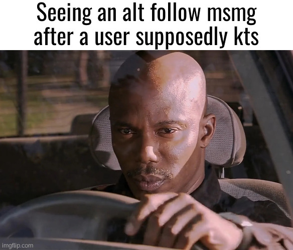 uh | Seeing an alt follow msmg after a user supposedly kts | image tagged in doakes | made w/ Imgflip meme maker