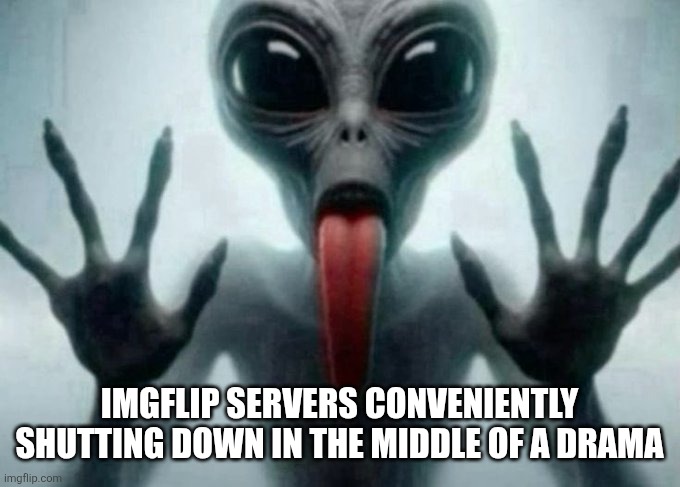 freaky alien | IMGFLIP SERVERS CONVENIENTLY SHUTTING DOWN IN THE MIDDLE OF A DRAMA | image tagged in freaky alien | made w/ Imgflip meme maker