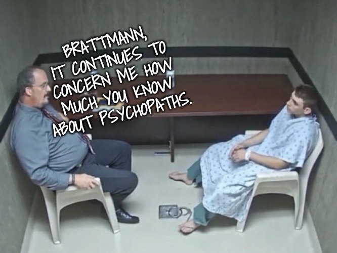 Psychopath in Mental asylum | BRATTMANN, IT CONTINUES TO CONCERN ME HOW MUCH YOU KNOW ABOUT PSYCHOPATHS. | image tagged in psychopath in mental asylum | made w/ Imgflip meme maker