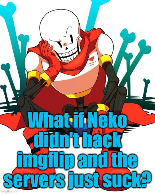 Papyrus | What if Neko didn't hack imgflip and the servers just suck? | image tagged in papyrus | made w/ Imgflip meme maker