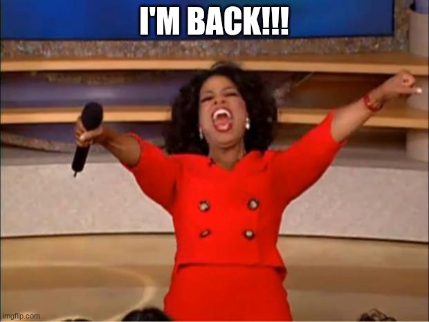 I really am | I'M BACK!!! | image tagged in memes,oprah you get a | made w/ Imgflip meme maker