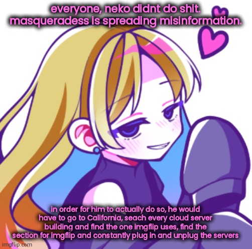 Starlit | everyone, neko didnt do shit. masqueradess is spreading misinformation. in order for him to actually do so, he would have to go to California, seach every cloud server building and find the one imgflip uses, find the section for imgflip and constantly plug in and unplug the servers | image tagged in starlit | made w/ Imgflip meme maker