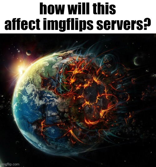 It is the end of the world as we know it | how will this affect imgflips servers? | image tagged in it is the end of the world as we know it | made w/ Imgflip meme maker