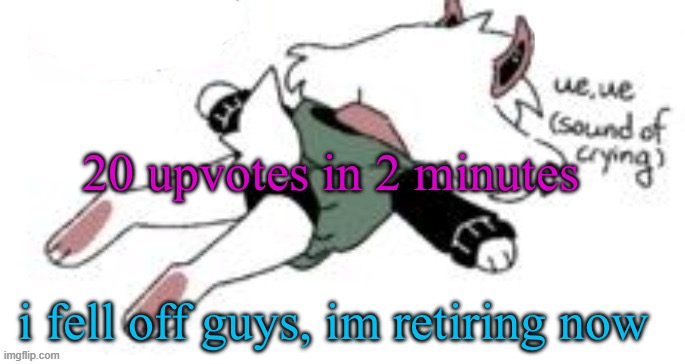 ue, ue (sound of crying) | 20 upvotes in 2 minutes; i fell off guys, im retiring now | image tagged in ue ue sound of crying | made w/ Imgflip meme maker