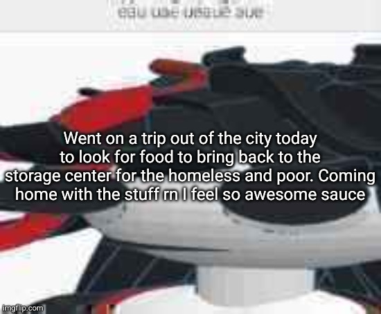 eau uae ueaue aue | Went on a trip out of the city today to look for food to bring back to the storage center for the homeless and poor. Coming home with the stuff rn I feel so awesome sauce | image tagged in eau uae ueaue aue | made w/ Imgflip meme maker