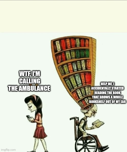 WTF, I'M CALLING THE AMBULANCE; HELP ME, I ACCIDENTALLY STARTED READING THE BOOK THAT GROWS A WHOLE BOOKSHELF OUT OF MY EAR | image tagged in memes,deep meaning | made w/ Imgflip meme maker