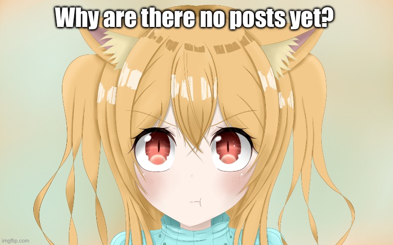 Pouting over emptiness | Why are there no posts yet? | image tagged in pouty catgirl | made w/ Imgflip meme maker