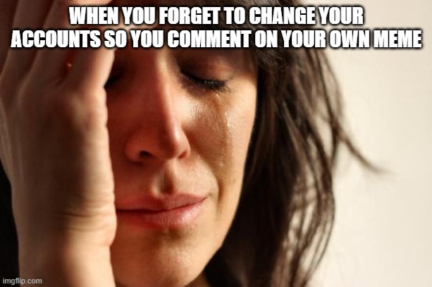 First World Problems Meme | WHEN YOU FORGET TO CHANGE YOUR ACCOUNTS SO YOU COMMENT ON YOUR OWN MEME | image tagged in memes,first world problems | made w/ Imgflip meme maker