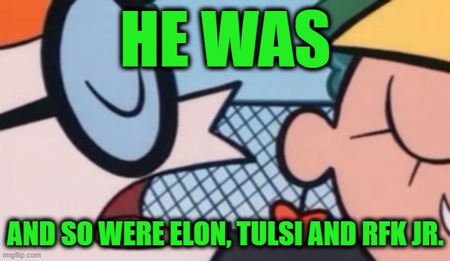 Dexter's Accent | HE WAS AND SO WERE ELON, TULSI AND RFK JR. | image tagged in dexter's accent | made w/ Imgflip meme maker