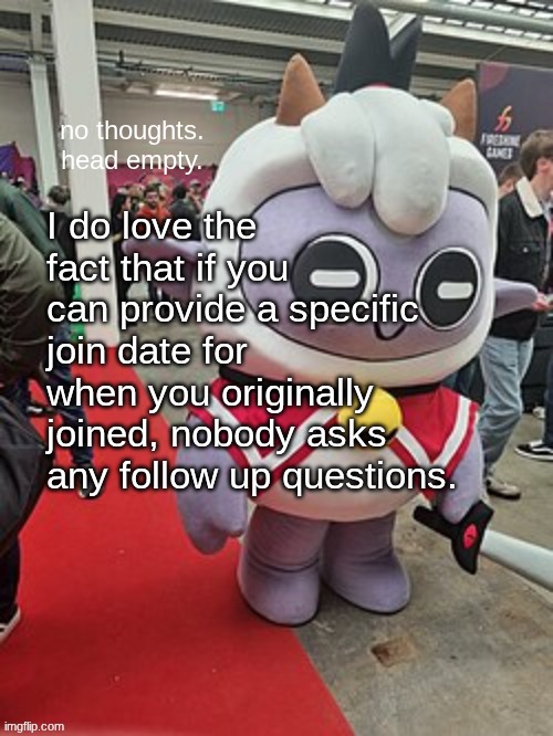 no thoughts. head empty. | I do love the fact that if you can provide a specific join date for when you originally joined, nobody asks any follow up questions. | image tagged in no thoughts head empty | made w/ Imgflip meme maker