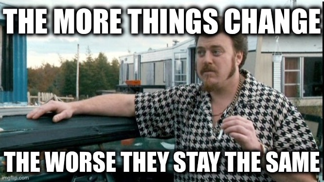 ricky trailer park boys | THE MORE THINGS CHANGE; THE WORSE THEY STAY THE SAME | image tagged in ricky trailer park boys | made w/ Imgflip meme maker